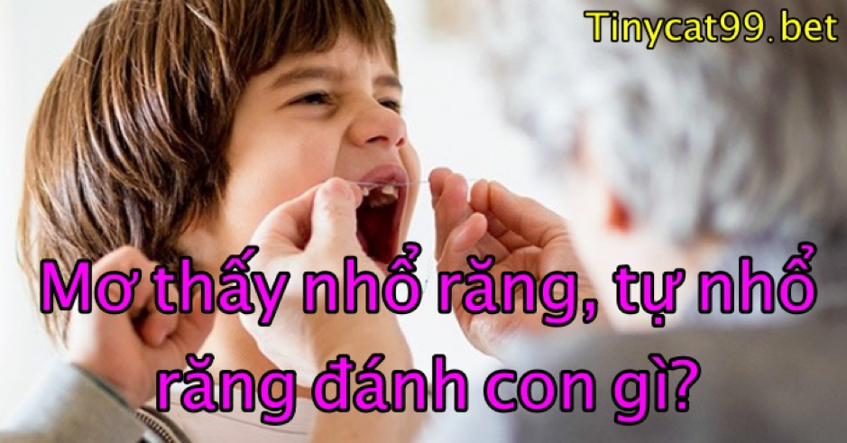 Mơ thấy nhổ răng, tự nhổ răng đánh con gì